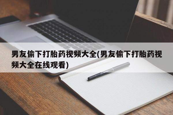 米非米索联系方式男友偷下打胎药视频大全(男友偷下打胎药视频大全在线观看)