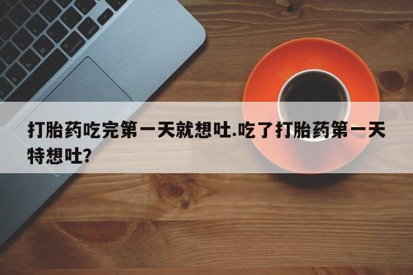 米非米索联系方式打胎药吃完第一天就想吐.吃了打胎药第一天特想吐？