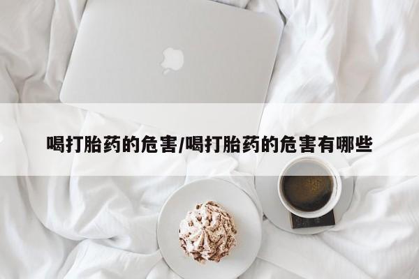 米非米索联系方式喝打胎药的危害/喝打胎药的危害有哪些