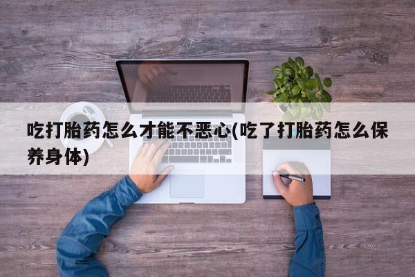 米非米索联系方式吃打胎药怎么才能不恶心(吃了打胎药怎么保养身体)