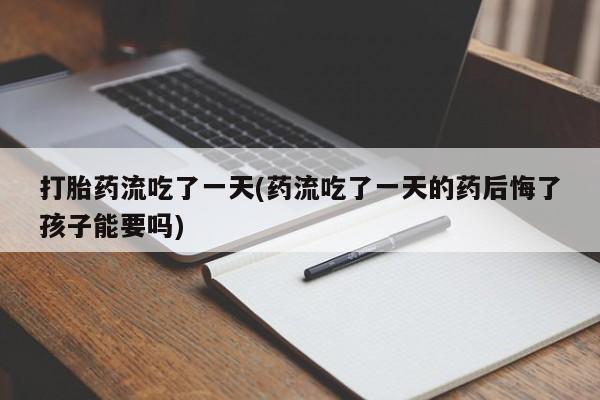 米非米索联系方式打胎药流吃了一天(药流吃了一天的药后悔了孩子能要吗)
