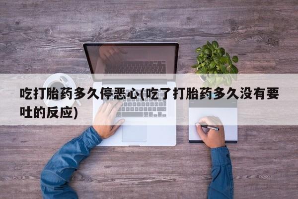 米非米索联系方式吃打胎药多久停恶心(吃了打胎药多久没有要吐的反应)