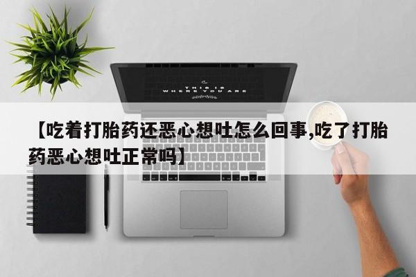 米非米索联系方式【吃着打胎药还恶心想吐怎么回事,吃了打胎药恶心想吐正常吗】