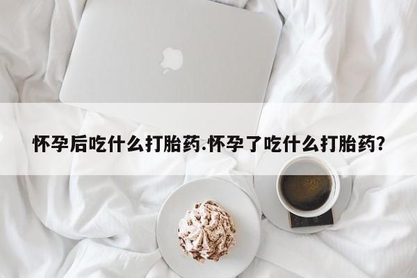 米非米索联系方式怀孕后吃什么打胎药.怀孕了吃什么打胎药？