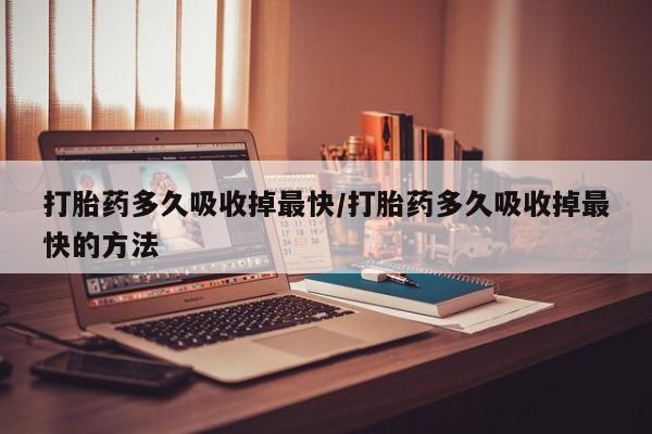 米非米索联系方式打胎药多久吸收掉最快/打胎药多久吸收掉最快的方法