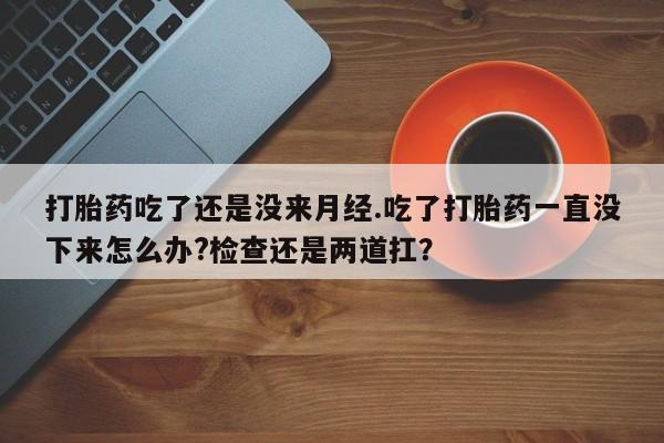 米非米索联系方式打胎药吃了还是没来月经.吃了打胎药一直没下来怎么办?检查还是两道扛？