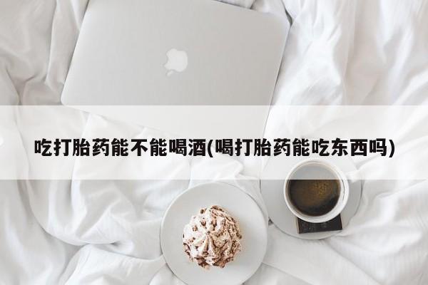 米非米索联系方式吃打胎药能不能喝酒(喝打胎药能吃东西吗)