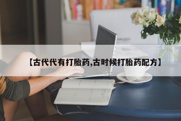 米非米索联系方式【古代代有打胎药,古时候打胎药配方】