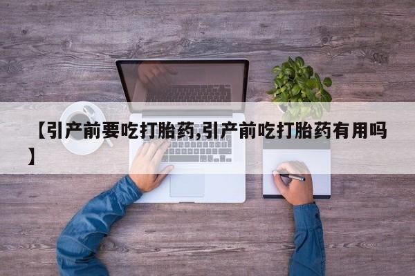 米非米索联系方式【引产前要吃打胎药,引产前吃打胎药有用吗】