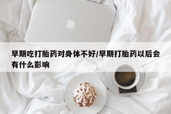米非米索联系方式早期吃打胎药对身体不好/早期打胎药以后会有什么影响