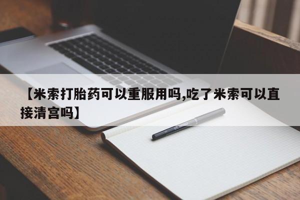 米非米索联系方式【米索打胎药可以重服用吗,吃了米索可以直接清宫吗】