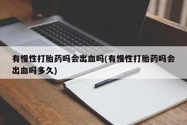 米非米索联系方式有慢性打胎药吗会出血吗(有慢性打胎药吗会出血吗多久)