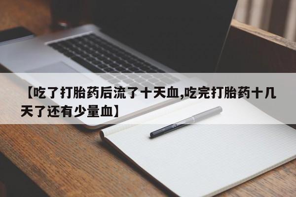 米非米索联系方式【吃了打胎药后流了十天血,吃完打胎药十几天了还有少量血】