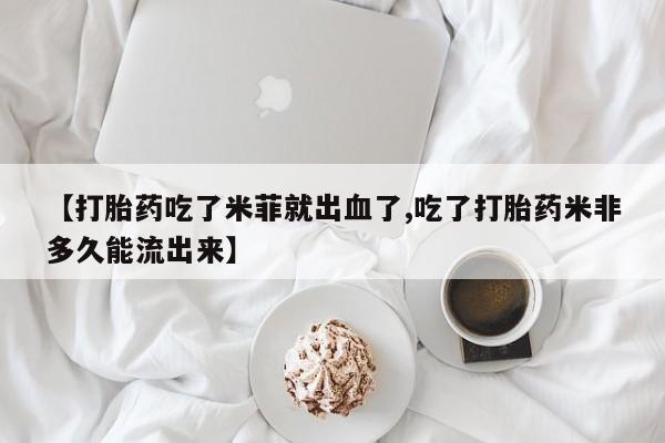 米非米索联系方式【打胎药吃了米菲就出血了,吃了打胎药米非多久能流出来】