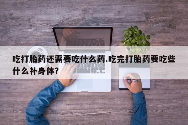 米非米索联系方式吃打胎药还需要吃什么药.吃完打胎药要吃些什么补身体？