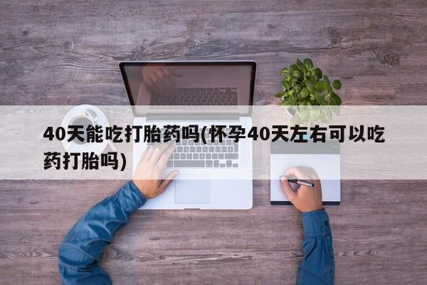米非米索联系方式40天能吃打胎药吗(怀孕40天左右可以吃药打胎吗)