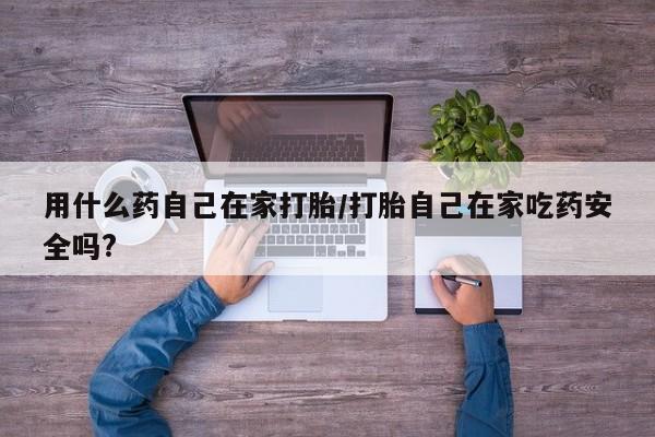 米非米索联系方式用什么药自己在家打胎/打胎自己在家吃药安全吗?