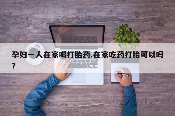 米非米索联系方式孕妇一人在家喝打胎药.在家吃药打胎可以吗？