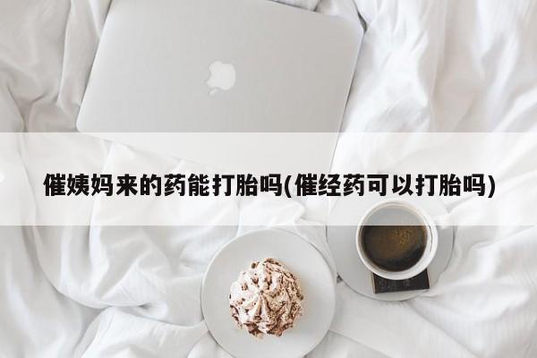 米非米索联系方式催姨妈来的药能打胎吗(催经药可以打胎吗)