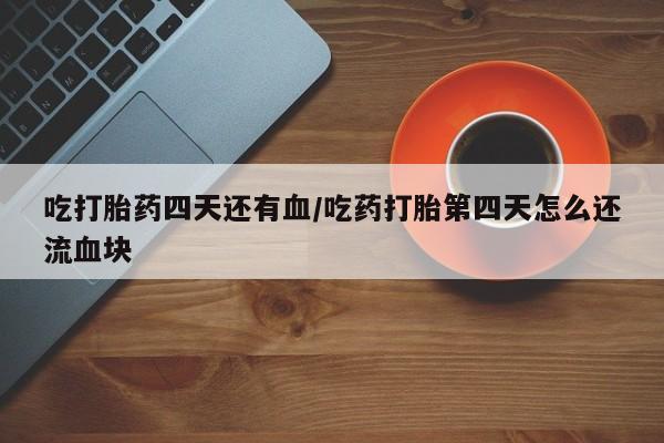 米非米索联系方式吃打胎药四天还有血/吃药打胎第四天怎么还流血块