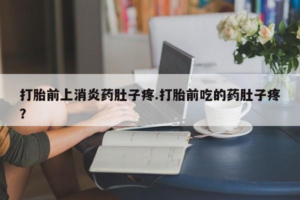 米非米索联系方式打胎前上消炎药肚子疼.打胎前吃的药肚子疼？
