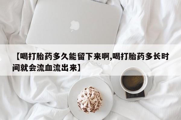 米非米索联系方式【喝打胎药多久能留下来啊,喝打胎药多长时间就会流血流出来】