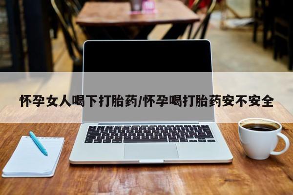 米非米索联系方式怀孕女人喝下打胎药/怀孕喝打胎药安不安全