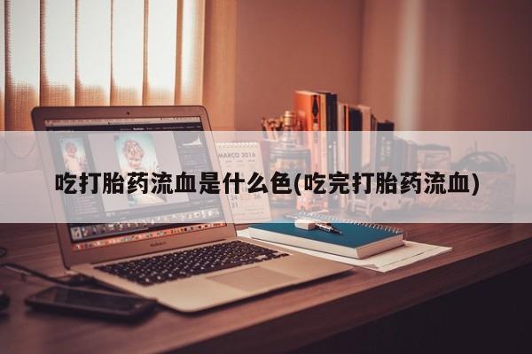 米非米索联系方式吃打胎药流血是什么色(吃完打胎药流血)