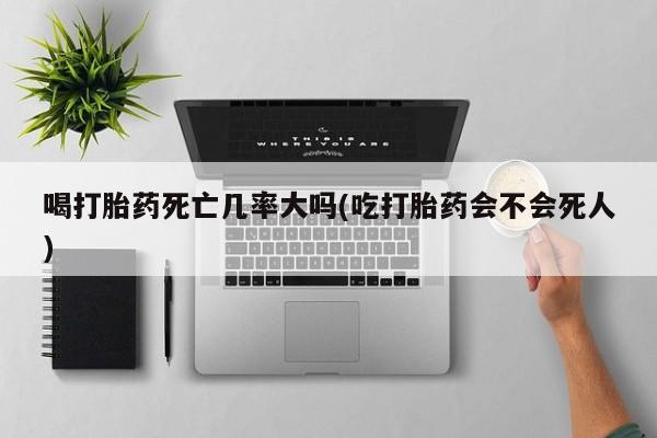 米非米索联系方式喝打胎药死亡几率大吗(吃打胎药会不会死人)