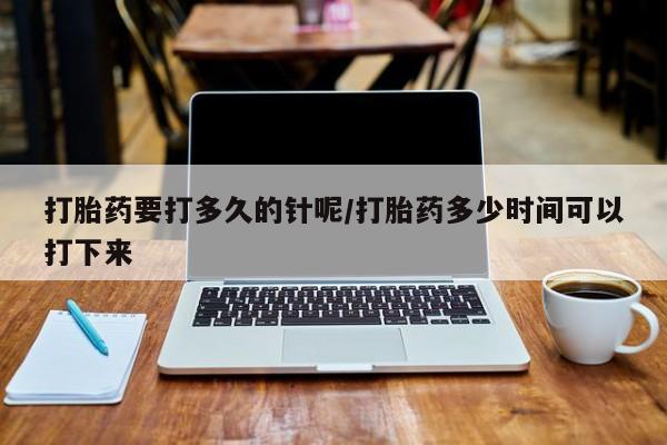 米非米索联系方式打胎药要打多久的针呢/打胎药多少时间可以打下来