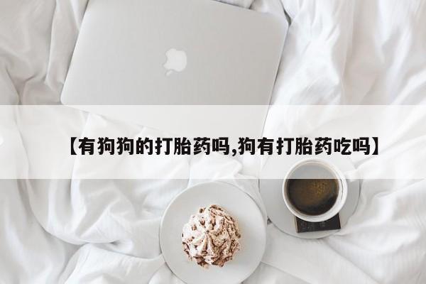 米非米索联系方式【有狗狗的打胎药吗,狗有打胎药吃吗】