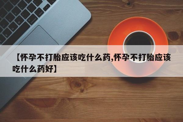 米非米索联系方式【怀孕不打胎应该吃什么药,怀孕不打胎应该吃什么药好】