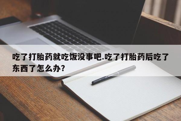 米非米索联系方式吃了打胎药就吃饭没事吧.吃了打胎药后吃了东西了怎么办？