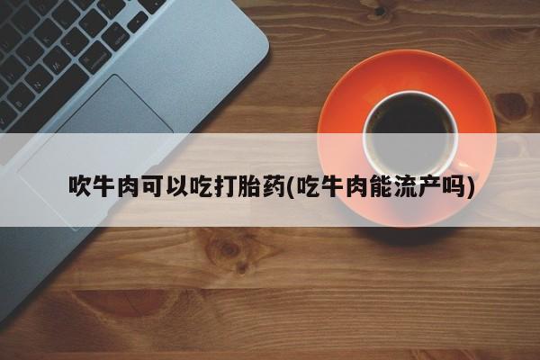 米非米索联系方式吹牛肉可以吃打胎药(吃牛肉能流产吗)