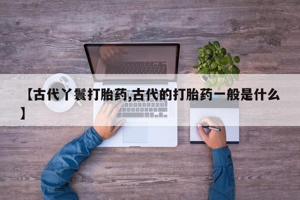 米非米索联系方式【古代丫鬟打胎药,古代的打胎药一般是什么】