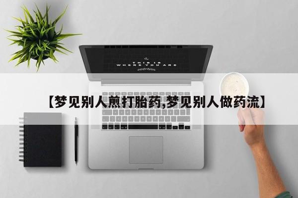 米非米索联系方式【梦见别人煎打胎药,梦见别人做药流】