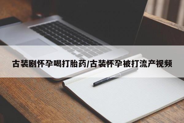 米非米索联系方式古装剧怀孕喝打胎药/古装怀孕被打流产视频
