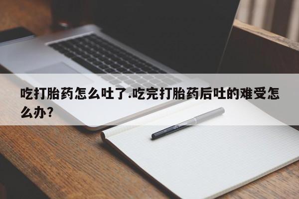 米非米索联系方式吃打胎药怎么吐了.吃完打胎药后吐的难受怎么办？