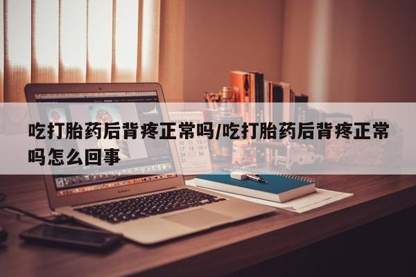 米非米索联系方式吃打胎药后背疼正常吗/吃打胎药后背疼正常吗怎么回事