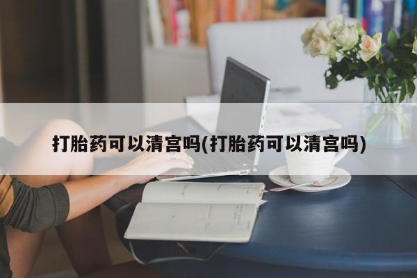 米非米索联系方式打胎药可以清宫吗(打胎药可以清宫吗)