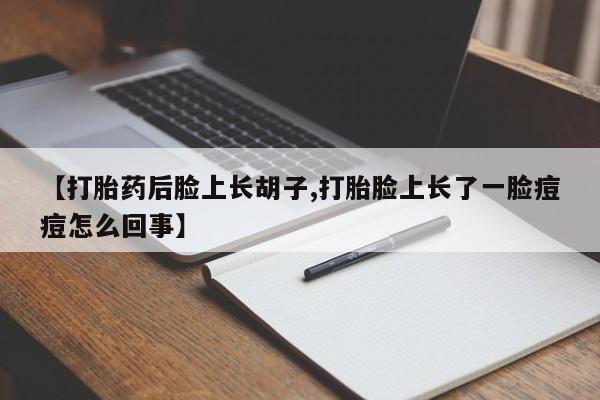 米非米索联系方式【打胎药后脸上长胡子,打胎脸上长了一脸痘痘怎么回事】