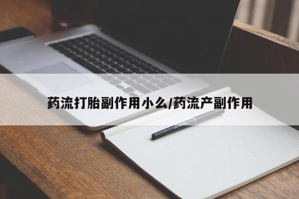 米非米索联系方式药流打胎副作用小么/药流产副作用