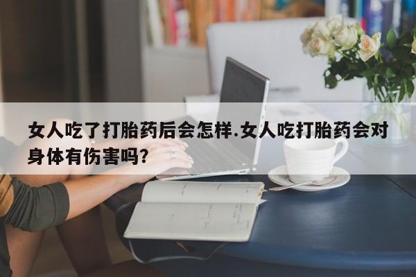 米非米索联系方式女人吃了打胎药后会怎样.女人吃打胎药会对身体有伤害吗？