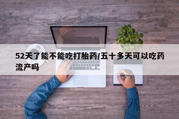 米非米索联系方式52天了能不能吃打胎药/五十多天可以吃药流产吗