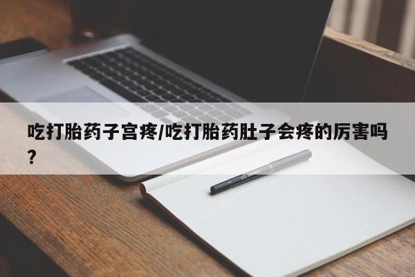 米非米索联系方式吃打胎药子宫疼/吃打胎药肚子会疼的厉害吗?