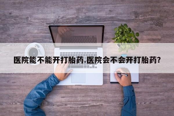 米非米索联系方式医院能不能开打胎药.医院会不会开打胎药？