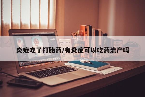 米非米索联系方式炎症吃了打胎药/有炎症可以吃药流产吗