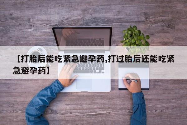 米非米索联系方式【打胎后能吃紧急避孕药,打过胎后还能吃紧急避孕药】