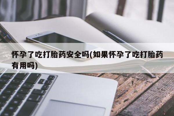 米非米索联系方式怀孕了吃打胎药安全吗(如果怀孕了吃打胎药有用吗)