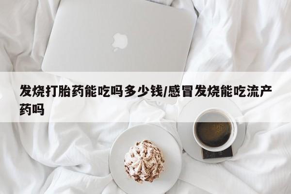 米非米索联系方式发烧打胎药能吃吗多少钱/感冒发烧能吃流产药吗